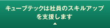 キューブテックは社員のスキルアップを支援します